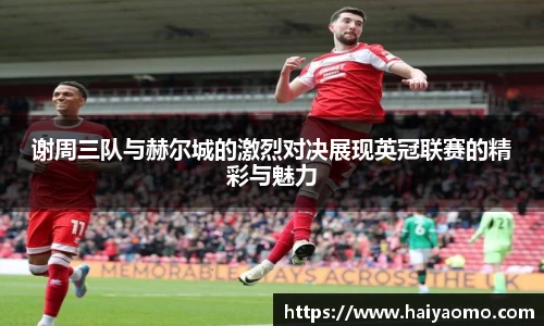 谢周三队与赫尔城的激烈对决展现英冠联赛的精彩与魅力